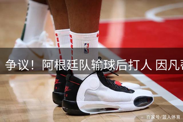 争议！阿根廷队输球后打人 因凡蒂诺致信阿足协赞其职业素养
