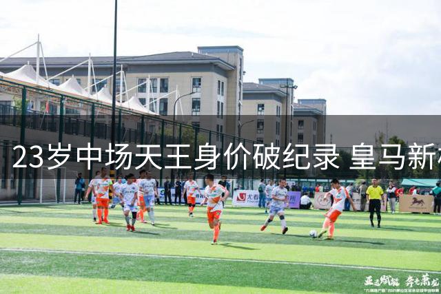 23岁中场天王身价破纪录 皇马新核7球刷爆世界杯